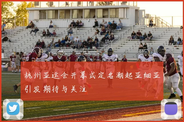 杭州亚运会开幕式定名潮起亚细亚引发期待与关注