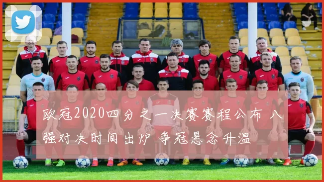 欧冠2020四分之一决赛赛程公布 八强对决时间出炉 争冠悬念升温