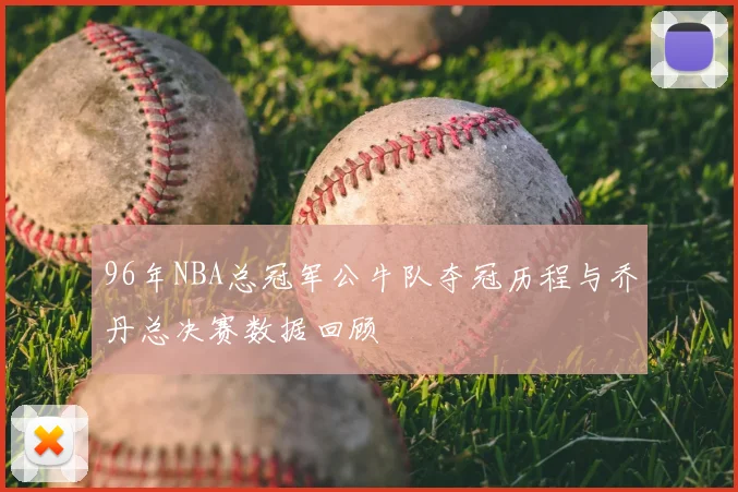 96年NBA总冠军公牛队夺冠历程与乔丹总决赛数据回顾