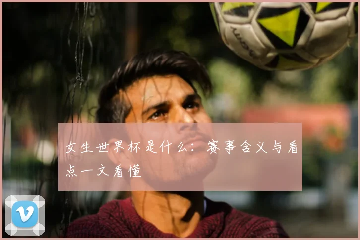 女生世界杯是什么:赛事含义与看点一文看懂