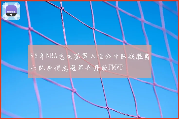 98年NBA总决赛第六场公牛队战胜爵士队夺得总冠军乔丹获FMVP
