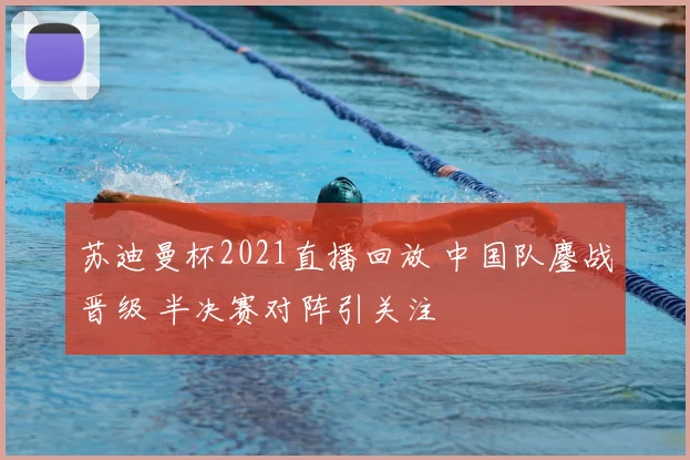 苏迪曼杯2021直播回放 中国队鏖战晋级 半决赛对阵引关注