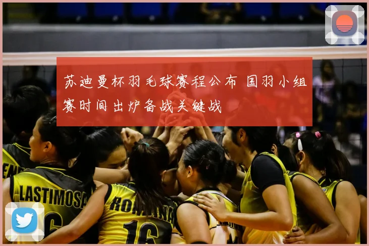 苏迪曼杯羽毛球赛程公布 国羽小组赛时间出炉备战关键战