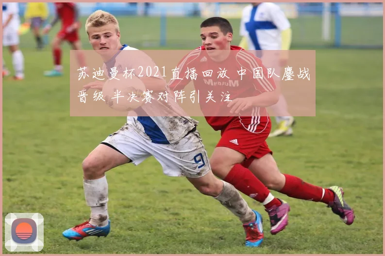 苏迪曼杯2021直播回放 中国队鏖战晋级 半决赛对阵引关注