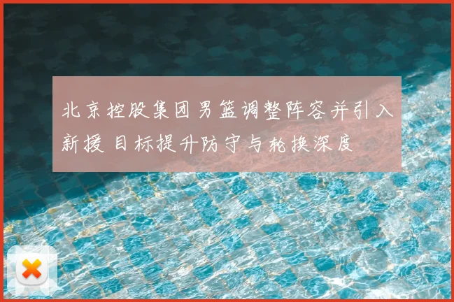 北京控股集团男篮调整阵容并引入新援 目标提升防守与轮换深度