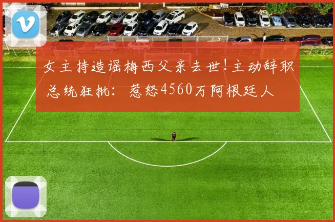 女主持造谣梅西父亲去世!主动辞职 总统狂批:惹怒4560万阿根廷人