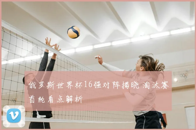 俄罗斯世界杯16强对阵揭晓 淘汰赛首轮看点解析