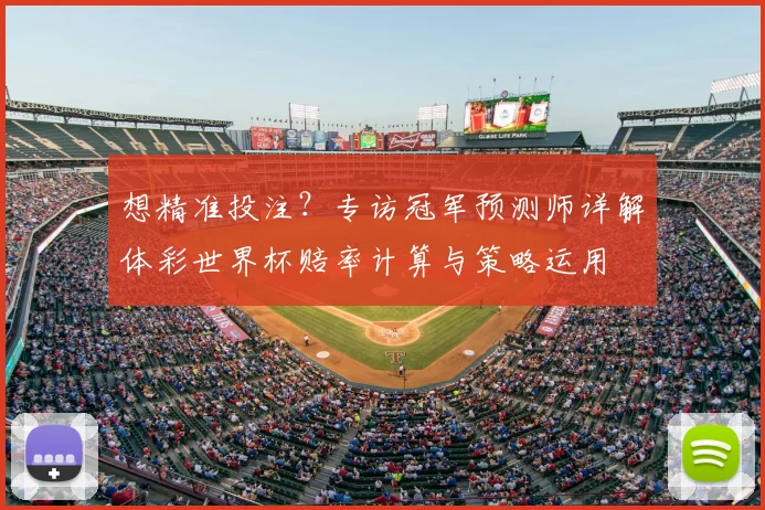 想精准投注?专访冠军预测师详解体彩世界杯赔率计算与策略运用