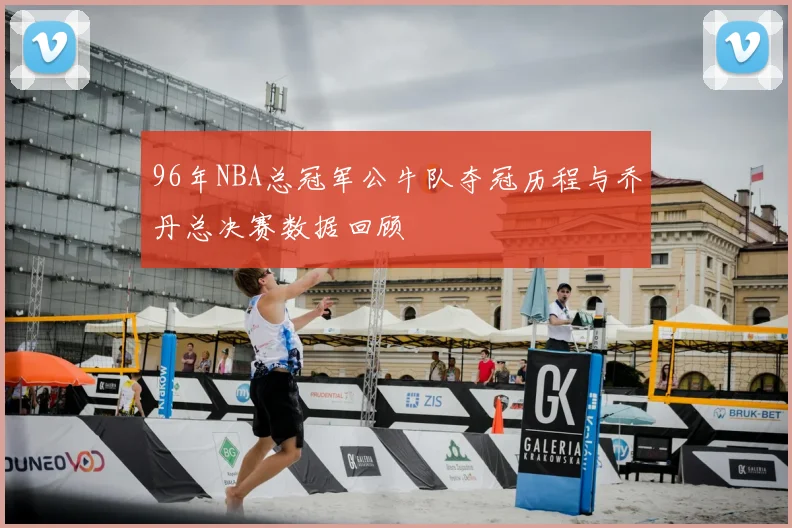 96年NBA总冠军公牛队夺冠历程与乔丹总决赛数据回顾