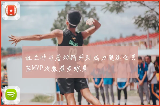 杜兰特与詹姆斯并列成为奥运会男篮MVP次数最多球员