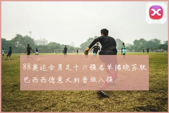 88奥运会男足十六强名单揭晓苏联巴西西德意大利晋级八强