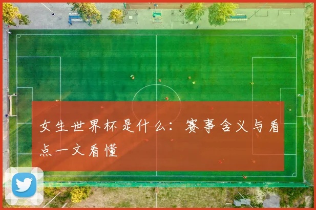 女生世界杯是什么:赛事含义与看点一文看懂