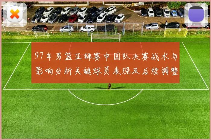 97年男篮亚锦赛中国队决赛战术与影响分析关键球员表现及后续调整