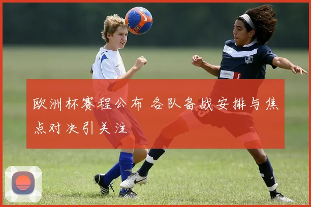 欧洲杯赛程公布 各队备战安排与焦点对决引关注