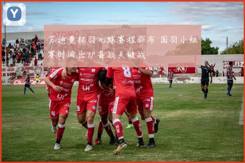 苏迪曼杯羽毛球赛程公布 国羽小组赛时间出炉备战关键战