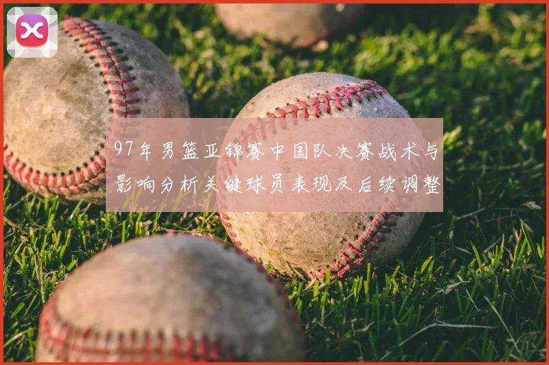 97年男篮亚锦赛中国队决赛战术与影响分析关键球员表现及后续调整